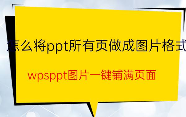 怎么将ppt所有页做成图片格式 wpsppt图片一键铺满页面？